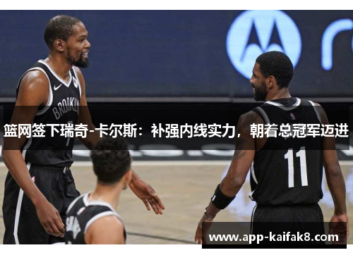 篮网签下瑞奇-卡尔斯：补强内线实力，朝着总冠军迈进